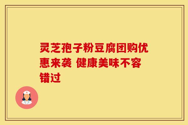 灵芝孢子粉豆腐团购优惠来袭 健康美味不容错过