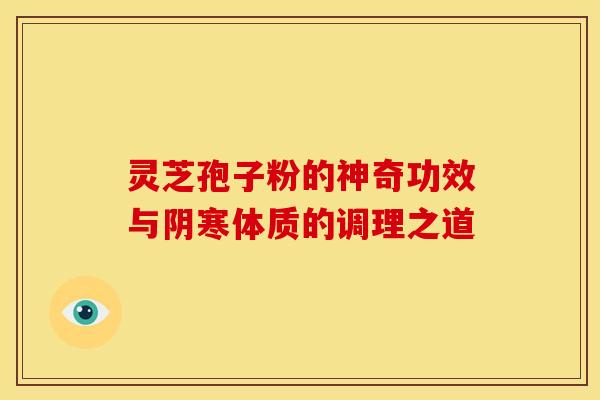 灵芝孢子粉的神奇功效与阴寒体质的调理之道
