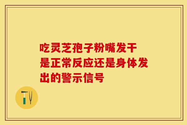 吃灵芝孢子粉嘴发干 是正常反应还是身体发出的警示信号