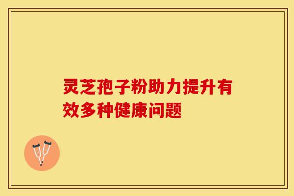 灵芝孢子粉助力提升有效多种健康问题
