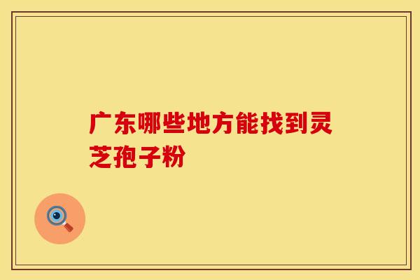 广东哪些地方能找到灵芝孢子粉