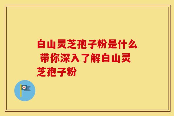 白山灵芝孢子粉是什么 带你深入了解白山灵芝孢子粉