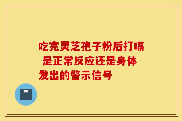 吃完灵芝孢子粉后打嗝 是正常反应还是身体发出的警示信号