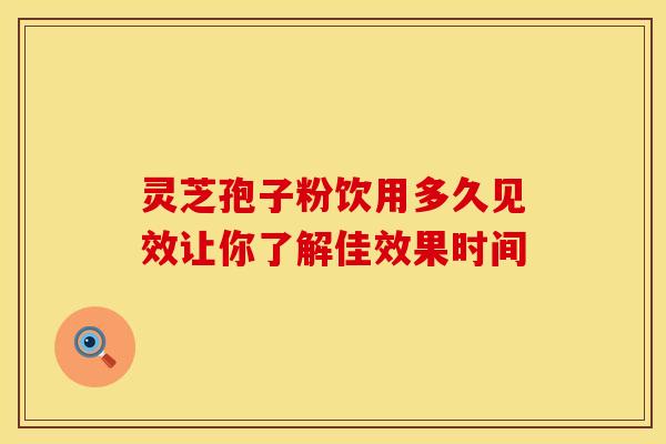 灵芝孢子粉饮用多久见效让你了解佳效果时间