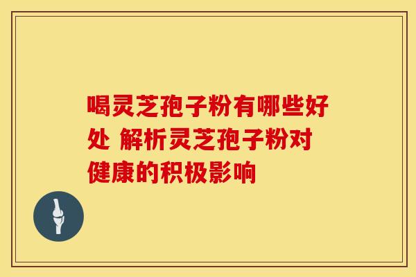 喝灵芝孢子粉有哪些好处 解析灵芝孢子粉对健康的积极影响