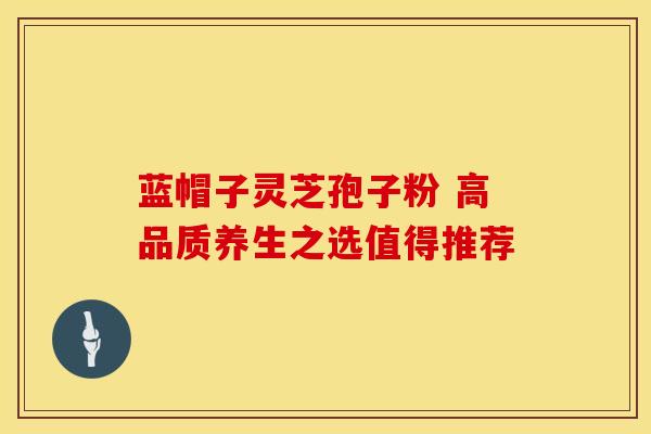 蓝帽子灵芝孢子粉 高品质养生之选值得推荐