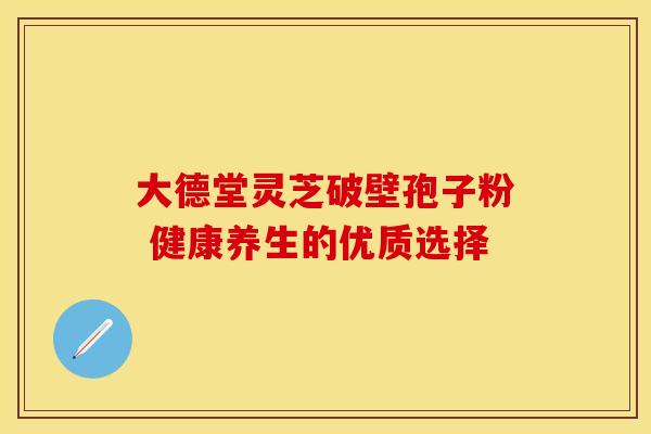 大德堂灵芝破壁孢子粉 健康养生的优质选择