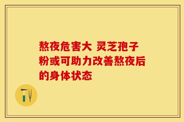 熬夜危害大 灵芝孢子粉或可助力改善熬夜后的身体状态