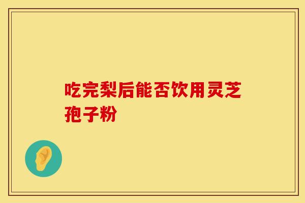 吃完梨后能否饮用灵芝孢子粉