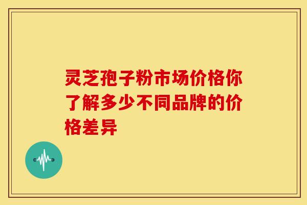 灵芝孢子粉市场价格你了解多少不同品牌的价格差异