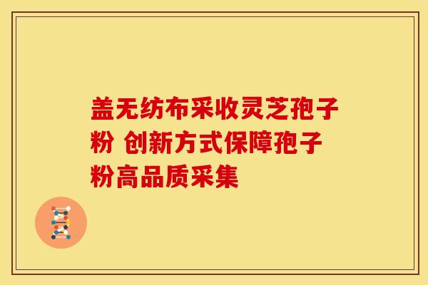 盖无纺布采收灵芝孢子粉 创新方式保障孢子粉高品质采集