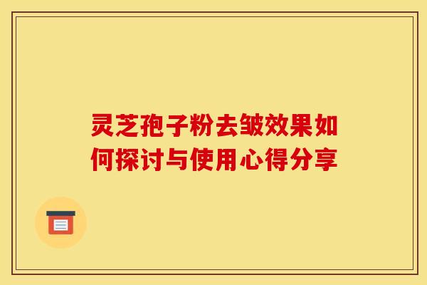 灵芝孢子粉去皱效果如何探讨与使用心得分享