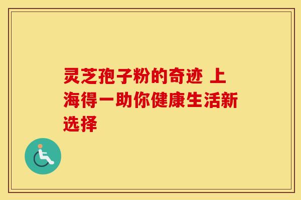 灵芝孢子粉的奇迹 上海得一助你健康生活新选择