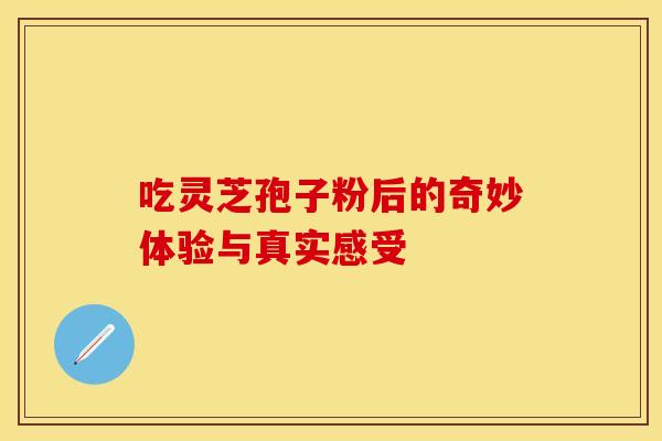 吃灵芝孢子粉后的奇妙体验与真实感受