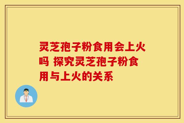 灵芝孢子粉食用会上火吗 探究灵芝孢子粉食用与上火的关系