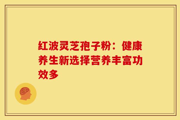 红波灵芝孢子粉：健康养生新选择营养丰富功效多