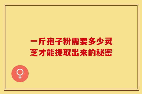 一斤孢子粉需要多少灵芝才能提取出来的秘密