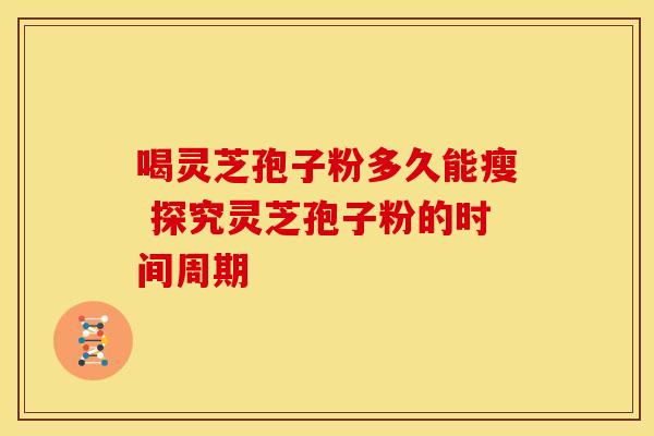 喝灵芝孢子粉多久能瘦 探究灵芝孢子粉的时间周期