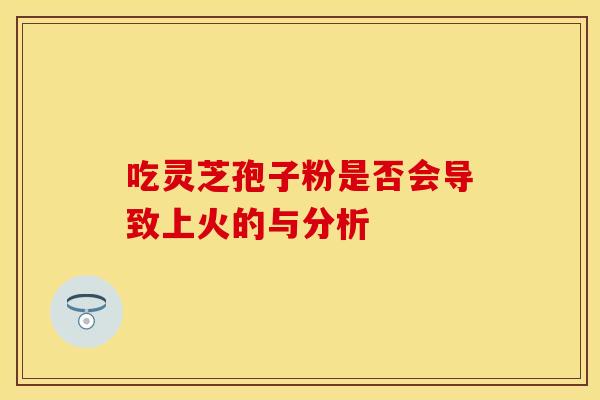吃灵芝孢子粉是否会导致上火的与分析