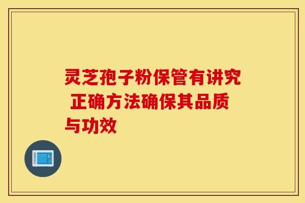 灵芝孢子粉保管有讲究 正确方法确保其品质与功效
