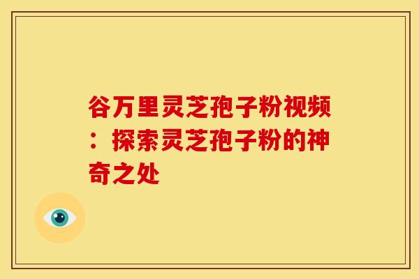 谷万里灵芝孢子粉视频：探索灵芝孢子粉的神奇之处