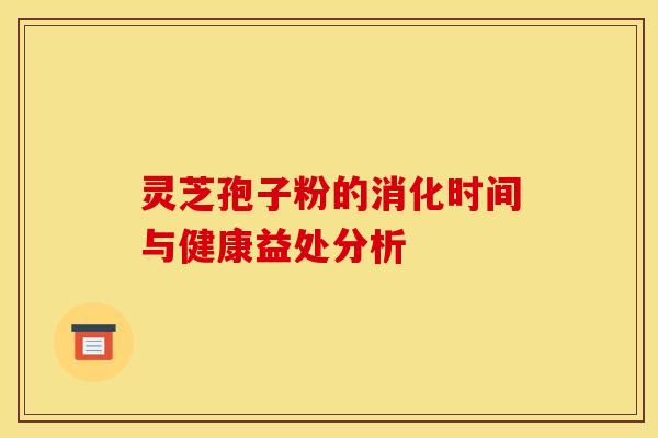 灵芝孢子粉的消化时间与健康益处分析