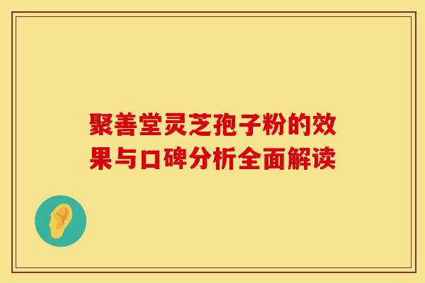 聚善堂灵芝孢子粉的效果与口碑分析全面解读