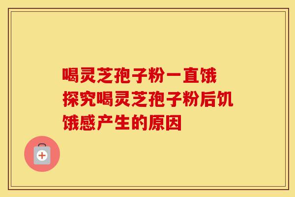 喝灵芝孢子粉一直饿 探究喝灵芝孢子粉后饥饿感产生的原因