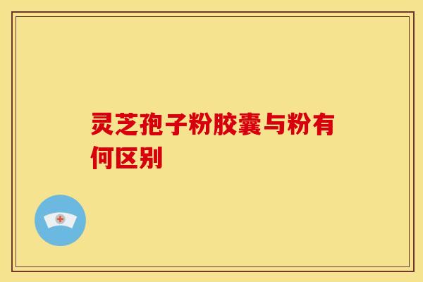 灵芝孢子粉胶囊与粉有何区别