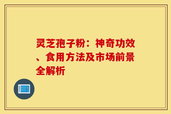 灵芝孢子粉：神奇功效、食用方法及市场前景全解析
