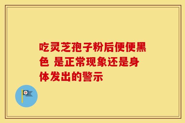 吃灵芝孢子粉后便便黑色 是正常现象还是身体发出的警示