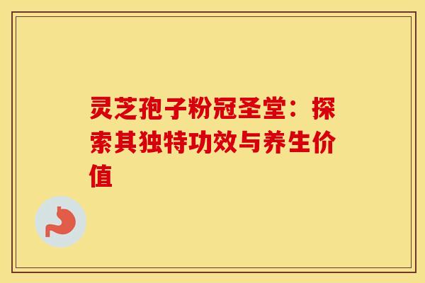 灵芝孢子粉冠圣堂：探索其独特功效与养生价值