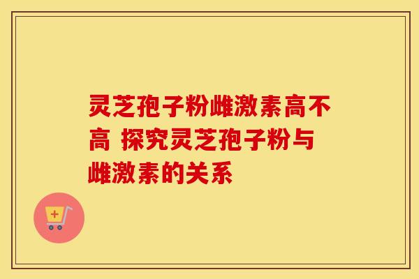 灵芝孢子粉雌激素高不高 探究灵芝孢子粉与雌激素的关系