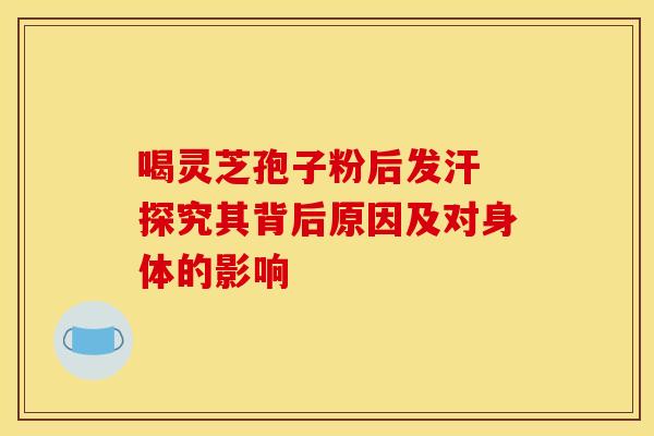 喝灵芝孢子粉后发汗 探究其背后原因及对身体的影响