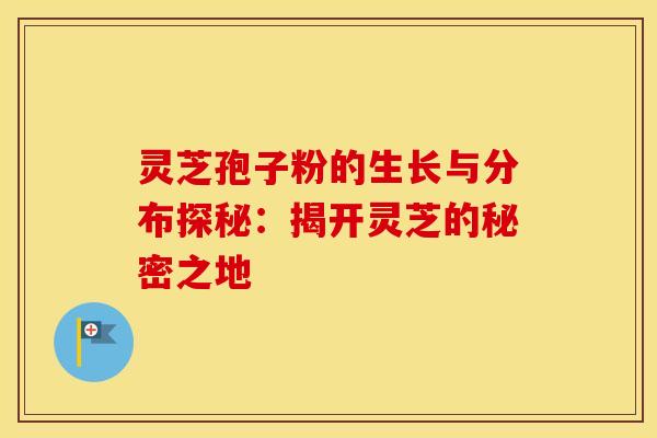 灵芝孢子粉的生长与分布探秘：揭开灵芝的秘密之地