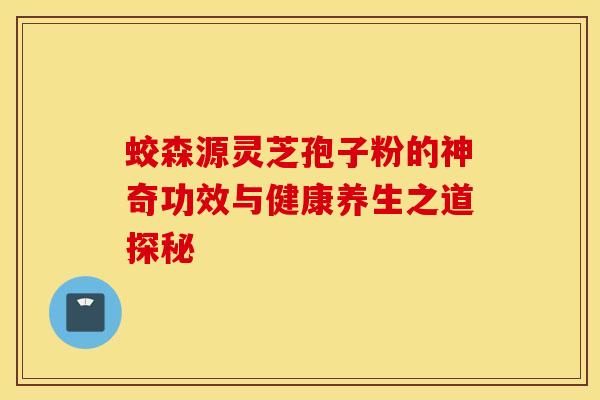 蛟森源灵芝孢子粉的神奇功效与健康养生之道探秘