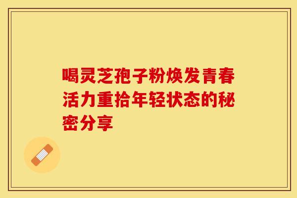 喝灵芝孢子粉焕发青春活力重拾年轻状态的秘密分享