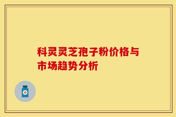 科灵灵芝孢子粉价格与市场趋势分析