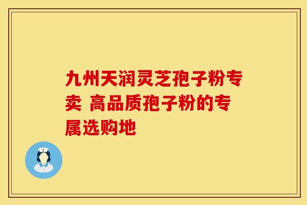 九州天润灵芝孢子粉专卖 高品质孢子粉的专属选购地