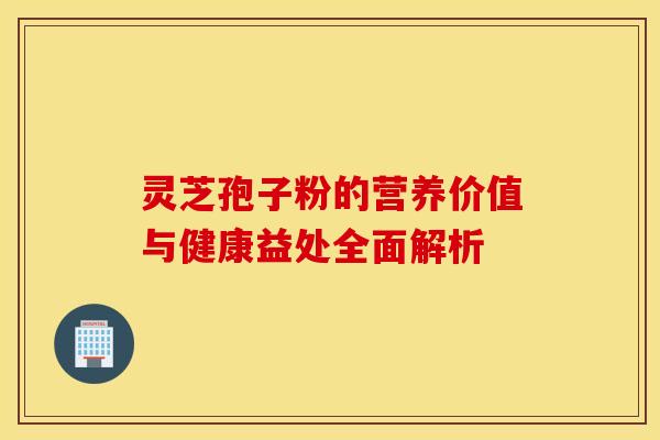 灵芝孢子粉的营养价值与健康益处全面解析