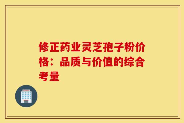 修正药业灵芝孢子粉价格：品质与价值的综合考量