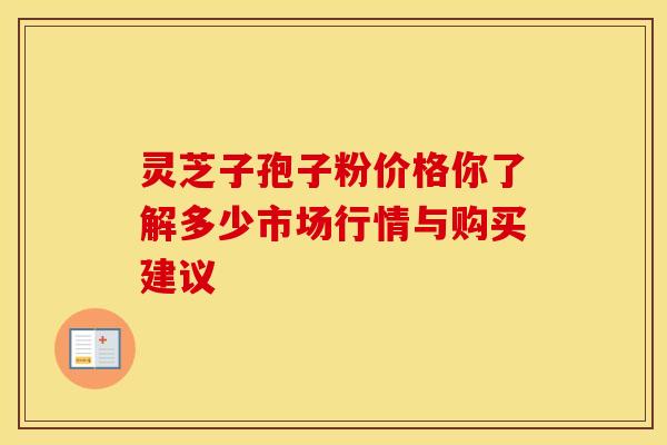 灵芝子孢子粉价格你了解多少市场行情与购买建议