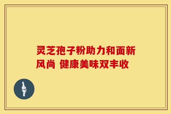 灵芝孢子粉助力和面新风尚 健康美味双丰收