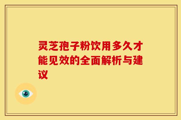灵芝孢子粉饮用多久才能见效的全面解析与建议