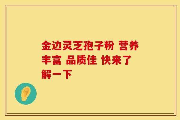 金边灵芝孢子粉 营养丰富 品质佳 快来了解一下