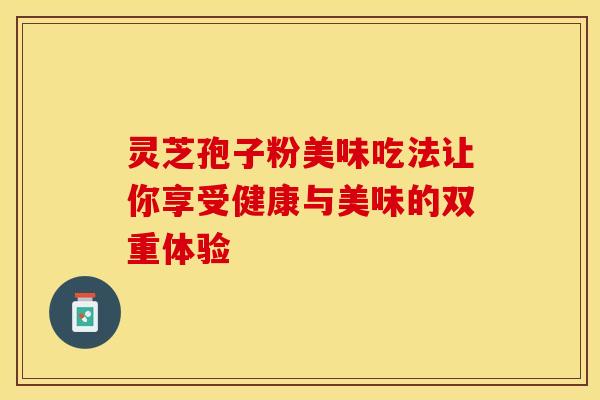 灵芝孢子粉美味吃法让你享受健康与美味的双重体验