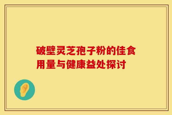 破壁灵芝孢子粉的佳食用量与健康益处探讨