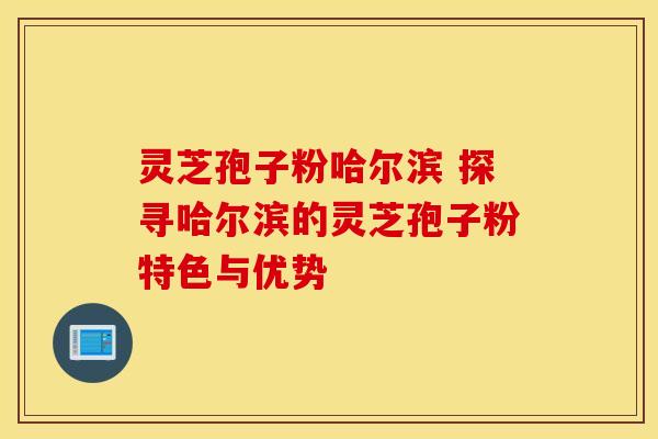 灵芝孢子粉哈尔滨 探寻哈尔滨的灵芝孢子粉特色与优势
