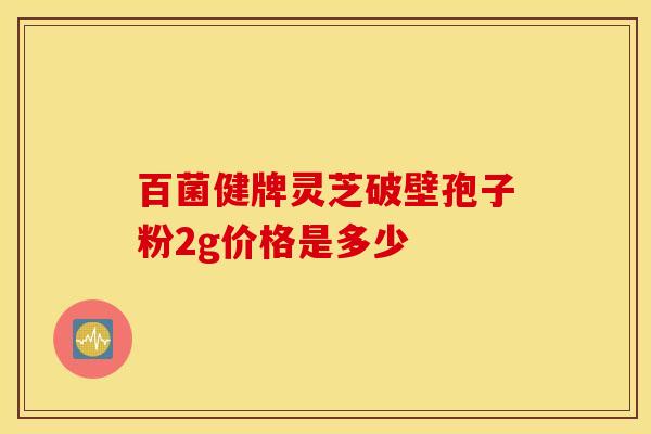 百菌健牌灵芝破壁孢子粉2g价格是多少