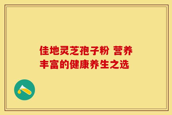 佳地灵芝孢子粉 营养丰富的健康养生之选